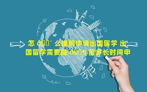 怎 🐴 么提前申请出国留学 出国留学需要提 🐶 前多长时间申请